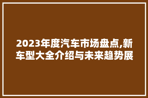 2023年度汽车市场盘点,新车型大全介绍与未来趋势展望