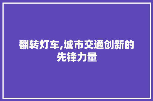 翻转灯车,城市交通创新的先锋力量