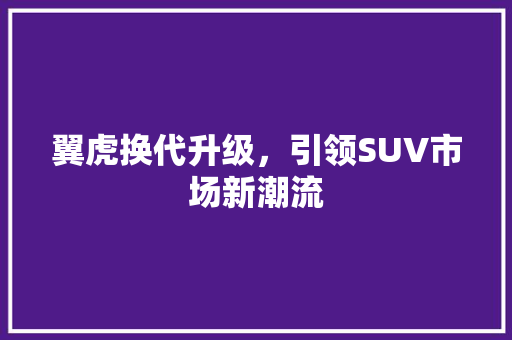 翼虎换代升级，引领SUV市场新潮流