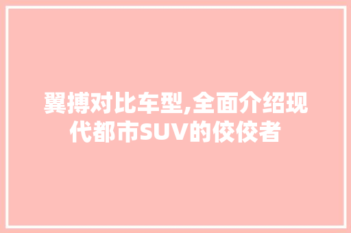 翼搏对比车型,全面介绍现代都市SUV的佼佼者