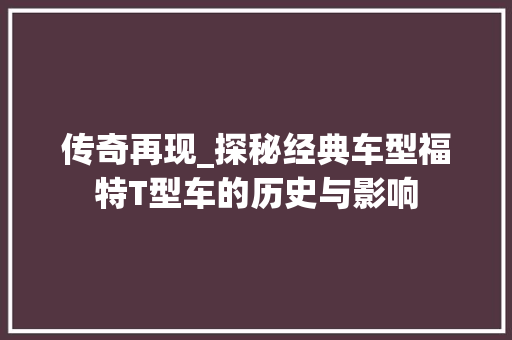 传奇再现_探秘经典车型福特T型车的历史与影响