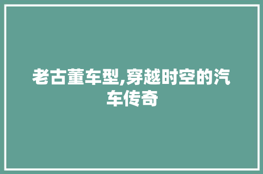 老古董车型,穿越时空的汽车传奇 蓄电池配件