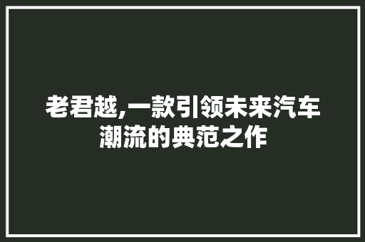 老君越,一款引领未来汽车潮流的典范之作