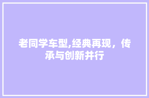 老同学车型,经典再现，传承与创新并行
