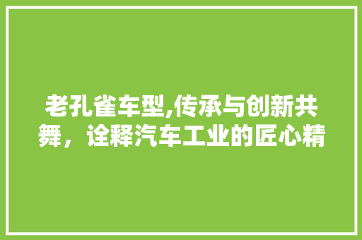 老孔雀车型,传承与创新共舞，诠释汽车工业的匠心精神