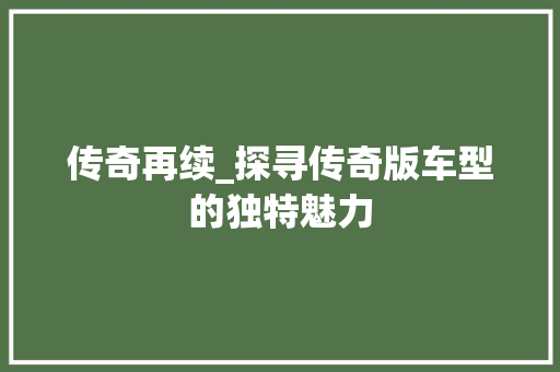 传奇再续_探寻传奇版车型的独特魅力
