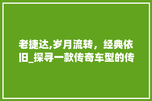 老捷达,岁月流转，经典依旧_探寻一款传奇车型的传奇故事