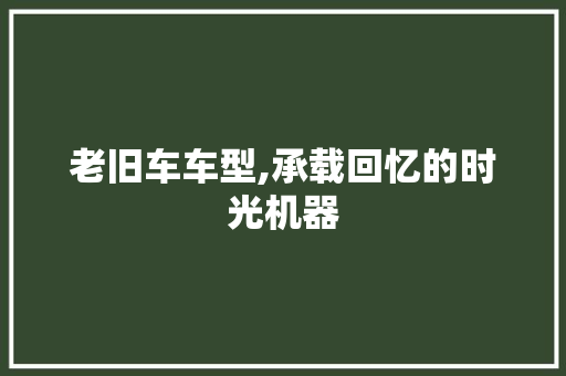 老旧车车型,承载回忆的时光机器