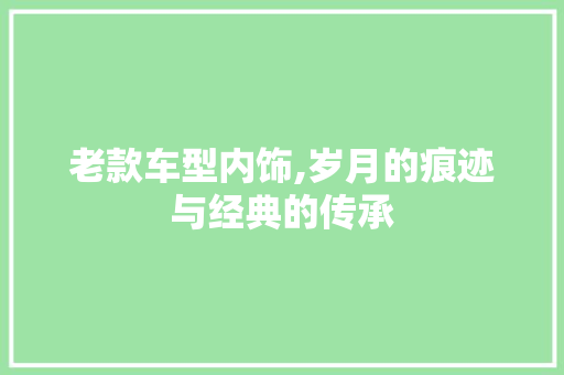 老款车型内饰,岁月的痕迹与经典的传承