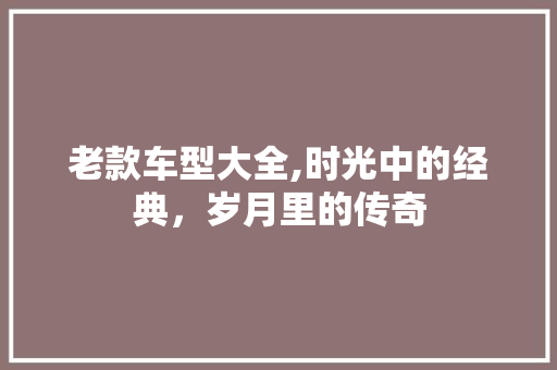 老款车型大全,时光中的经典，岁月里的传奇