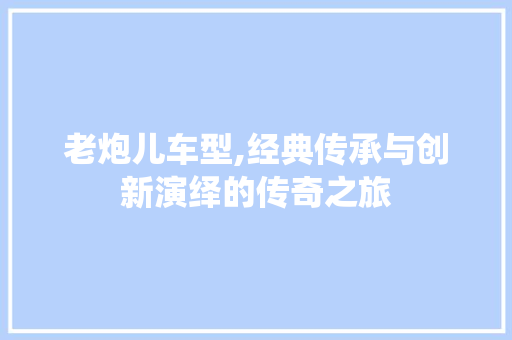 老炮儿车型,经典传承与创新演绎的传奇之旅