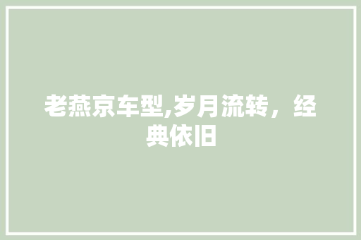 老燕京车型,岁月流转，经典依旧