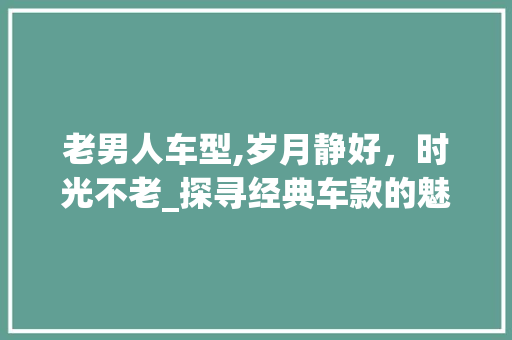 老男人车型,岁月静好，时光不老_探寻经典车款的魅力所在