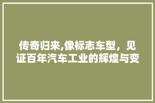 传奇归来,像标志车型，见证百年汽车工业的辉煌与变迁