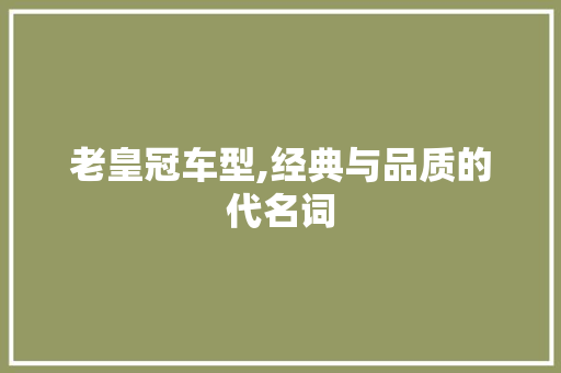 老皇冠车型,经典与品质的代名词