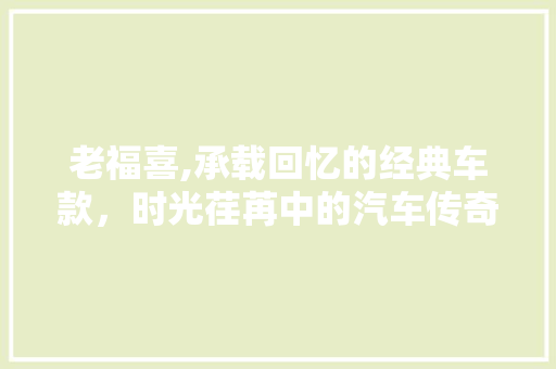 老福喜,承载回忆的经典车款，时光荏苒中的汽车传奇
