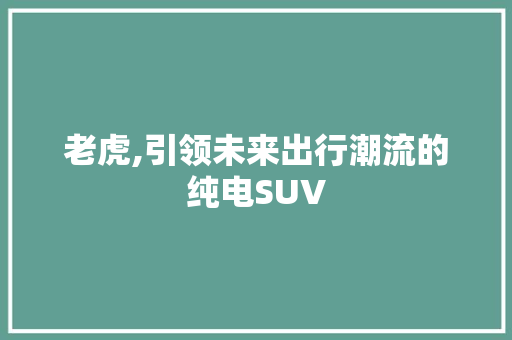 老虎,引领未来出行潮流的纯电SUV