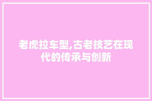 老虎拉车型,古老技艺在现代的传承与创新