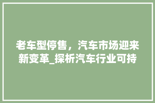 老车型停售，汽车市场迎来新变革_探析汽车行业可持续发展之路