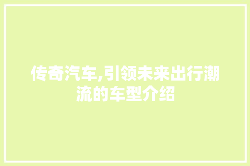 传奇汽车,引领未来出行潮流的车型介绍
