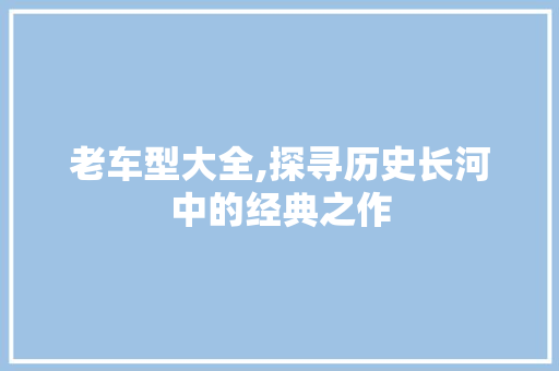 老车型大全,探寻历史长河中的经典之作
