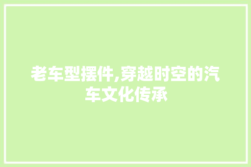 老车型摆件,穿越时空的汽车文化传承