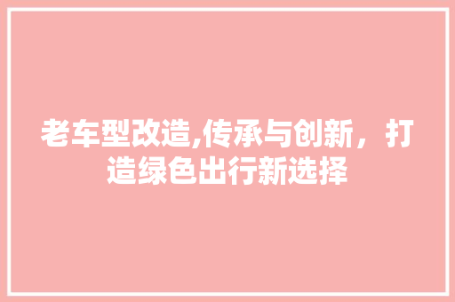 老车型改造,传承与创新，打造绿色出行新选择