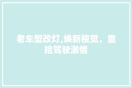 老车型改灯,焕新视觉，重拾驾驶激情