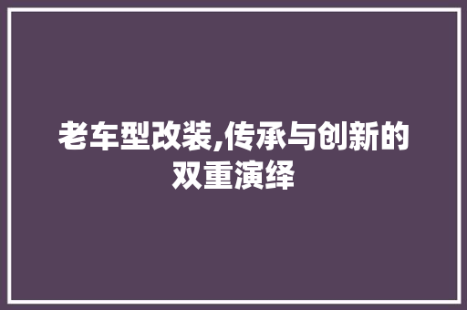老车型改装,传承与创新的双重演绎