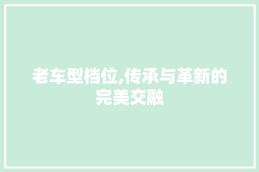 老车型档位,传承与革新的完美交融