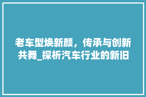老车型焕新颜，传承与创新共舞_探析汽车行业的新旧交替