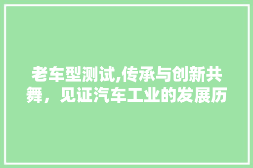 老车型测试,传承与创新共舞，见证汽车工业的发展历程