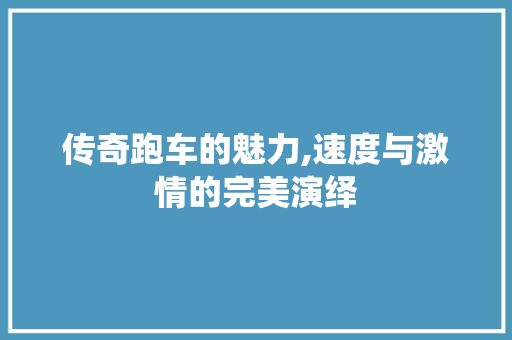 传奇跑车的魅力,速度与激情的完美演绎