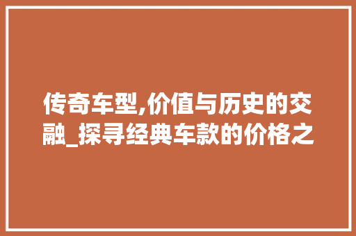 传奇车型,价值与历史的交融_探寻经典车款的价格之谜