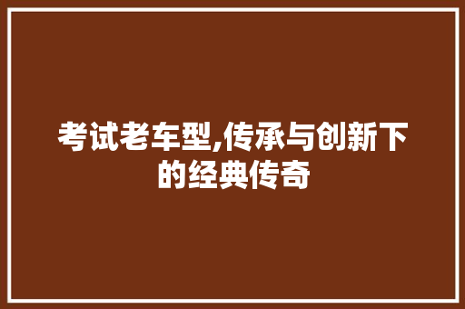 考试老车型,传承与创新下的经典传奇