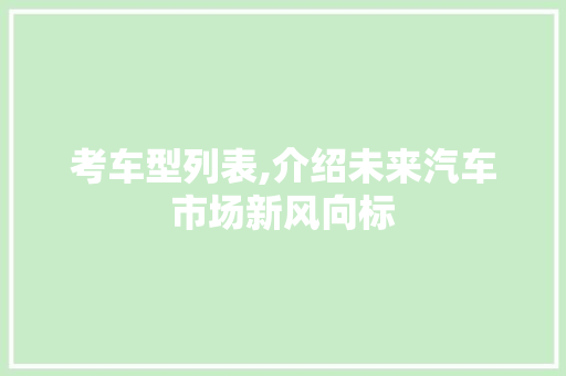 考车型列表,介绍未来汽车市场新风向标