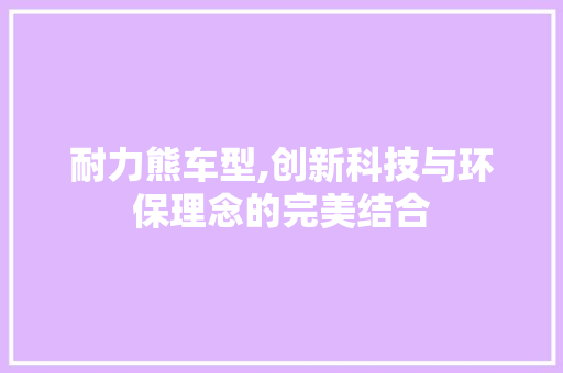 耐力熊车型,创新科技与环保理念的完美结合