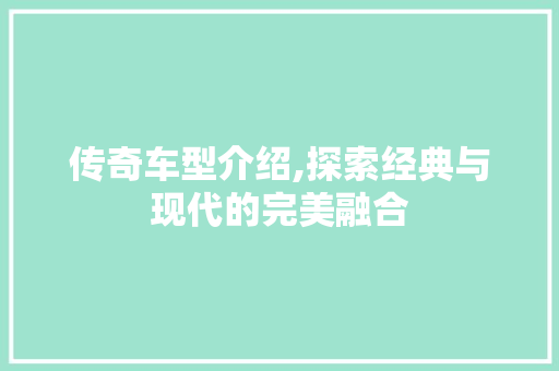 传奇车型介绍,探索经典与现代的完美融合