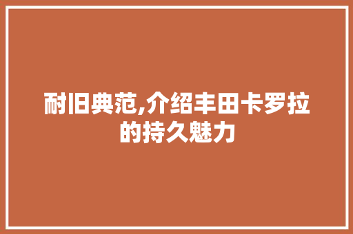 耐旧典范,介绍丰田卡罗拉的持久魅力