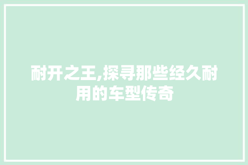 耐开之王,探寻那些经久耐用的车型传奇