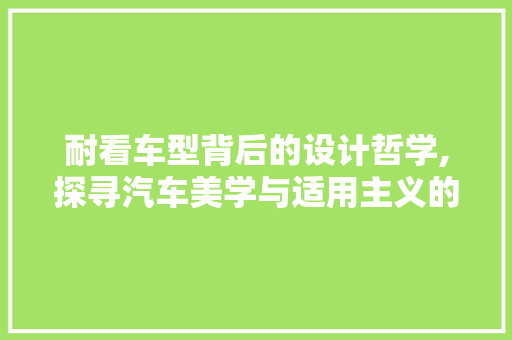 耐看车型背后的设计哲学,探寻汽车美学与适用主义的完美融合