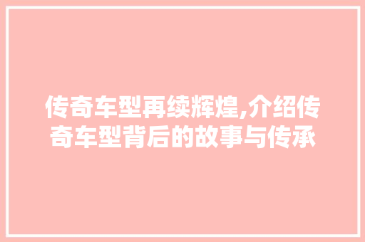 传奇车型再续辉煌,介绍传奇车型背后的故事与传承