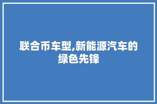 联合币车型,新能源汽车的绿色先锋