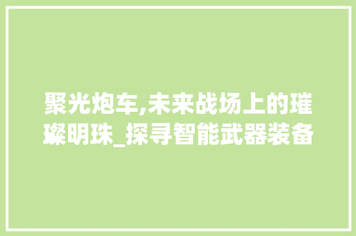 聚光炮车,未来战场上的璀璨明珠_探寻智能武器装备的革新之路