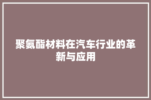 聚氨酯材料在汽车行业的革新与应用
