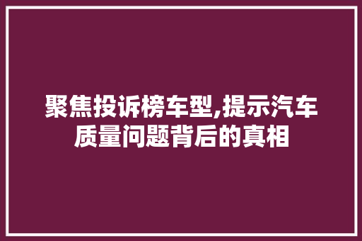 聚焦投诉榜车型,提示汽车质量问题背后的真相