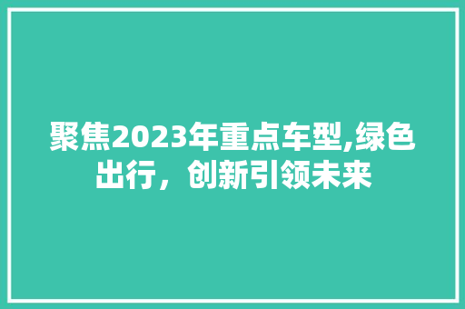 聚焦2023年重点车型,绿色出行，创新引领未来