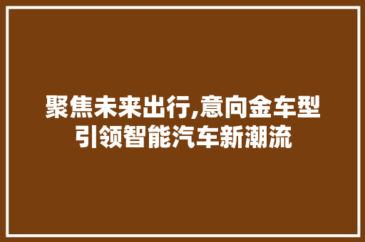聚焦未来出行,意向金车型引领智能汽车新潮流
