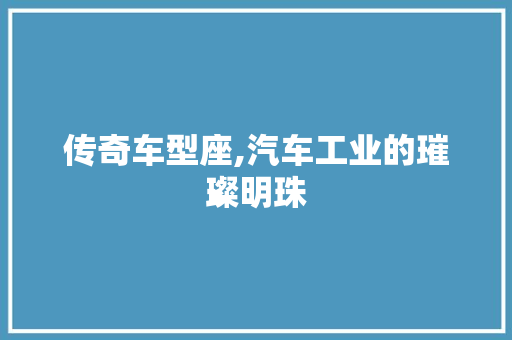 传奇车型座,汽车工业的璀璨明珠