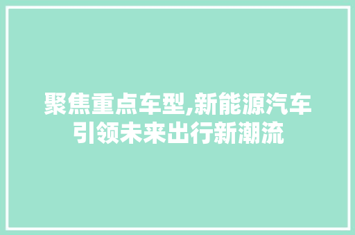 聚焦重点车型,新能源汽车引领未来出行新潮流